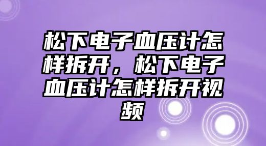 松下電子血壓計怎樣拆開，松下電子血壓計怎樣拆開視頻